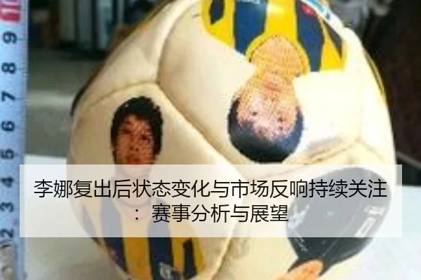 李娜复出后状态变化与市场反响持续关注：赛事分析与展望