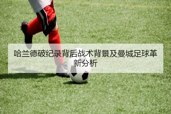 哈兰德破纪录背后战术背景及曼城足球革新分析