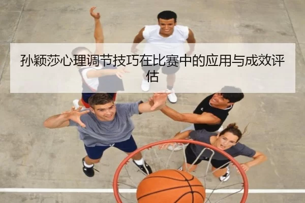 孙颖莎心理调节技巧在比赛中的应用与成效评估