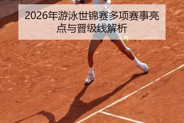 2026年游泳世锦赛多项赛事亮点与晋级线解析