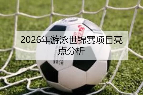 2026年游泳世锦赛项目亮点分析